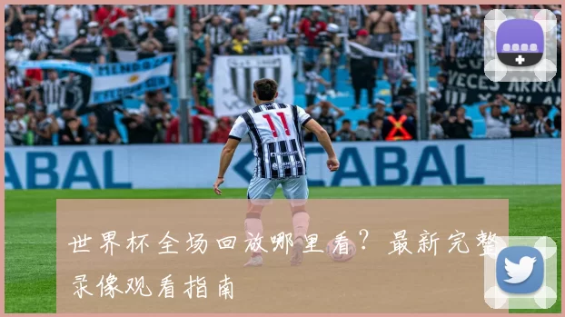世界杯全场回放哪里看?最新完整录像观看指南