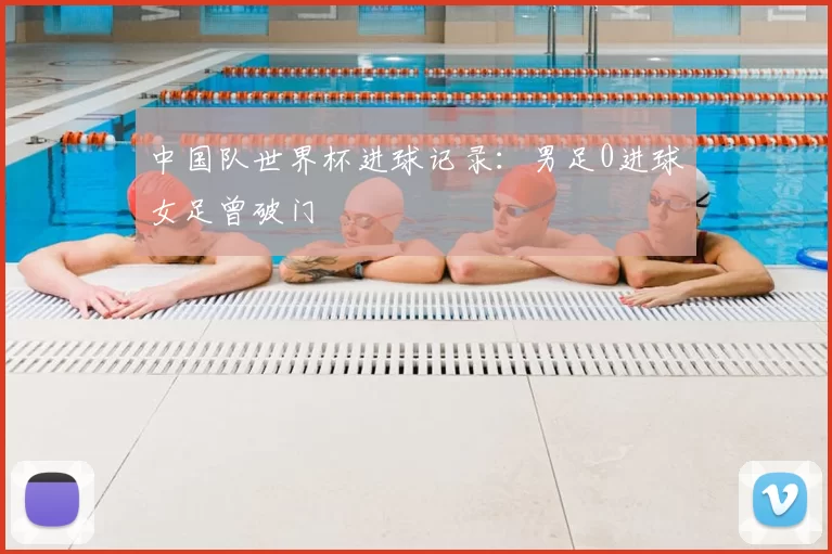 中国队世界杯进球记录：男足0进球女足曾破门