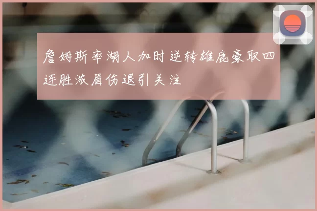 詹姆斯率湖人加时逆转雄鹿豪取四连胜浓眉伤退引关注