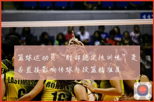 篮球运动员“肘部稳定性训练”是否直接影响传球与投篮精准度