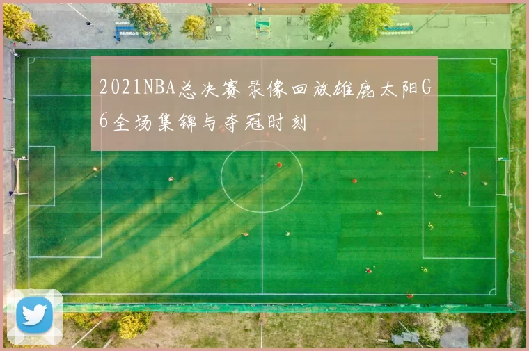 2021NBA总决赛录像回放雄鹿太阳G6全场集锦与夺冠时刻
