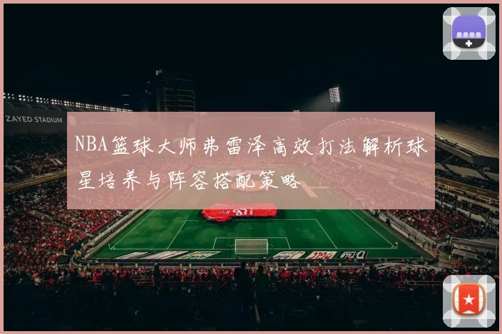 NBA篮球大师弗雷泽高效打法解析球星培养与阵容搭配策略