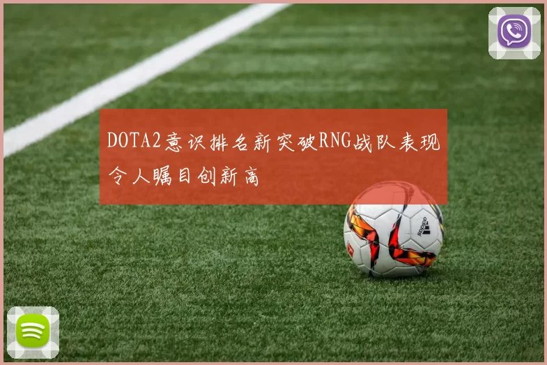 DOTA2意识排名新突破RNG战队表现令人瞩目创新高