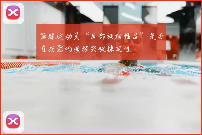 篮球运动员“肩部旋转幅度”是否直接影响横移突破稳定性