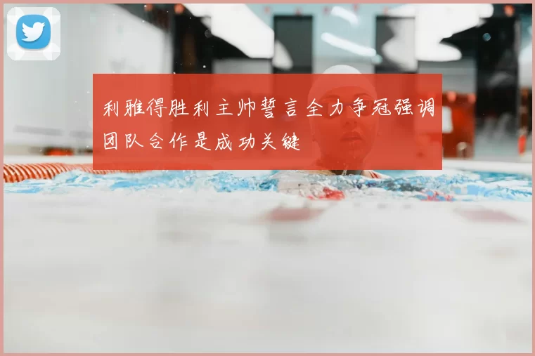 利雅得胜利主帅誓言全力争冠强调团队合作是成功关键