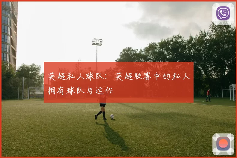 英超私人球队:英超联赛中的私人拥有球队与运作