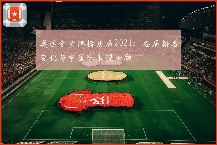 奥运会金牌榜历届2021：各届排名变化与中国队表现回顾