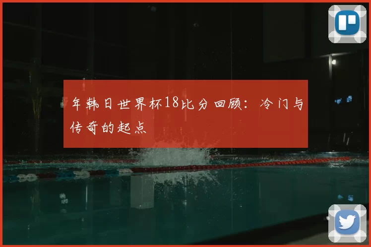 年韩日世界杯18比分回顾:冷门与传奇的起点