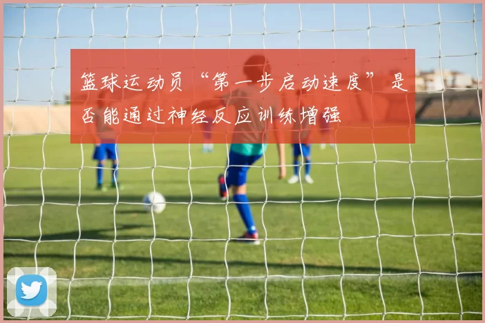 篮球运动员“第一步启动速度”是否能通过神经反应训练增强