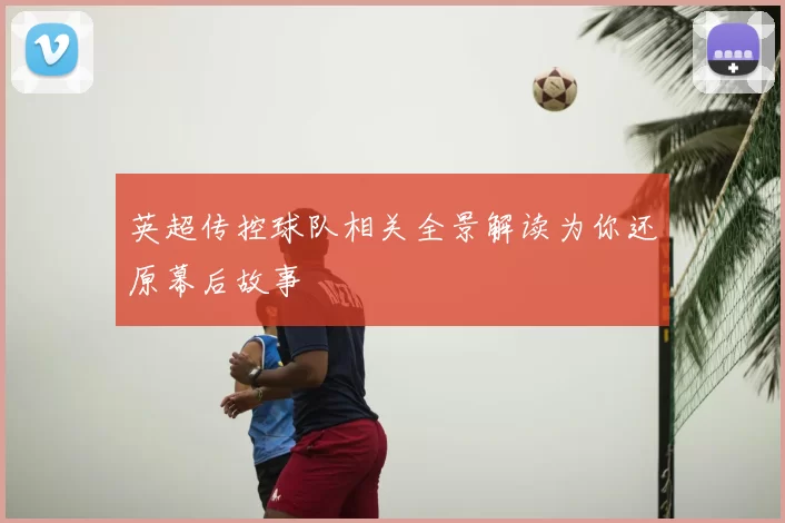英超传控球队相关全景解读为你还原幕后故事