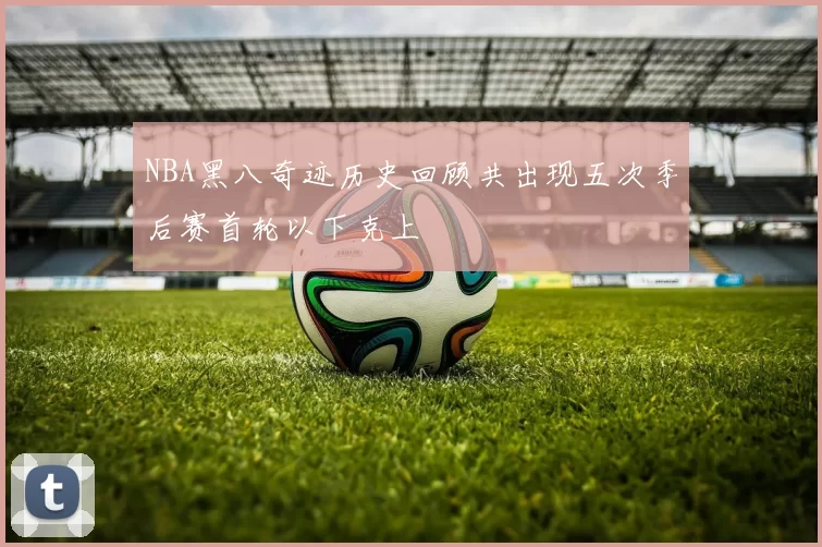 NBA黑八奇迹历史回顾共出现五次季后赛首轮以下克上