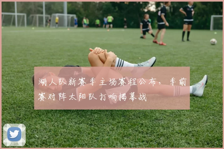 湖人队新赛季主场赛程公布，季前赛对阵太阳队打响揭幕战