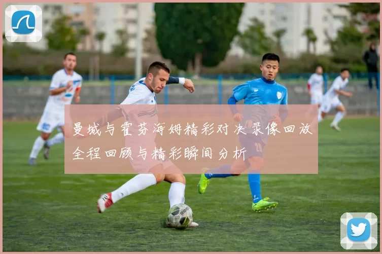 曼城与霍芬海姆精彩对决录像回放全程回顾与精彩瞬间分析