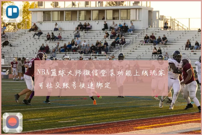 NBA篮球大师微信登录功能上线玩家可社交账号快速绑定
