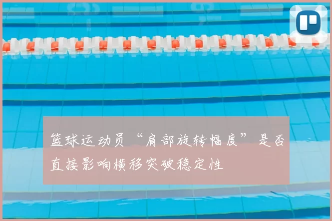 篮球运动员“肩部旋转幅度”是否直接影响横移突破稳定性