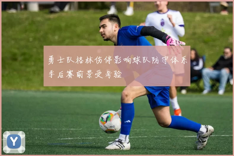 勇士队格林伤停影响球队防守体系季后赛前景受考验