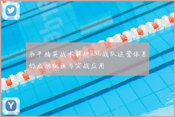 和平精英战术解析RNG战队运营体系的成功秘诀与实战应用