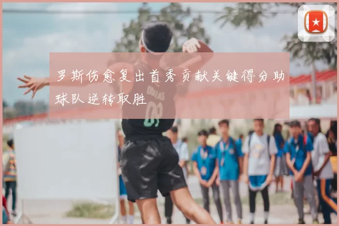 罗斯伤愈复出首秀贡献关键得分助球队逆转取胜