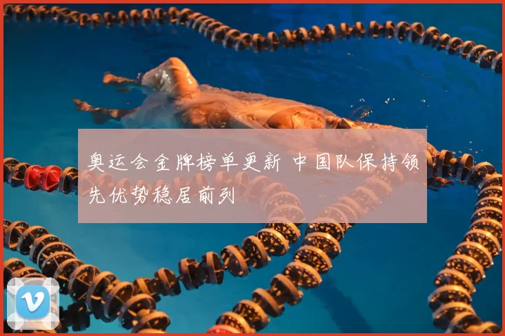 奥运会金牌榜单更新 中国队保持领先优势稳居前列