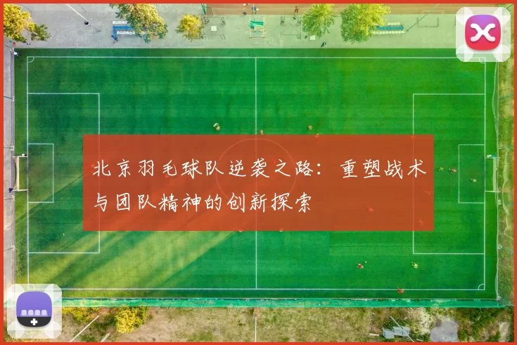 北京羽毛球队逆袭之路:重塑战术与团队精神的创新探索