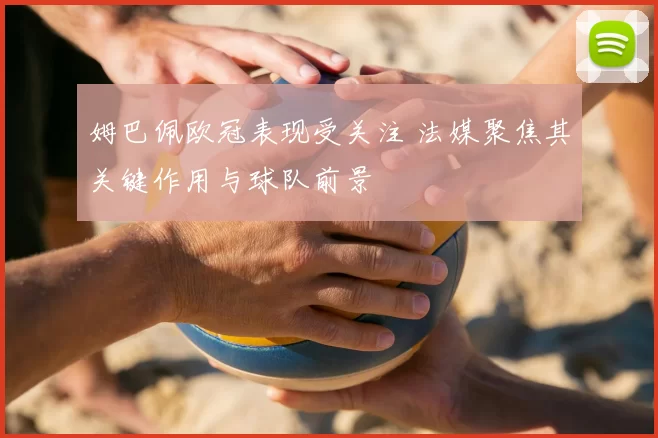 姆巴佩欧冠表现受关注 法媒聚焦其关键作用与球队前景