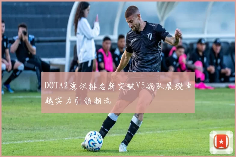 DOTA2意识排名新突破V5战队展现卓越实力引领潮流