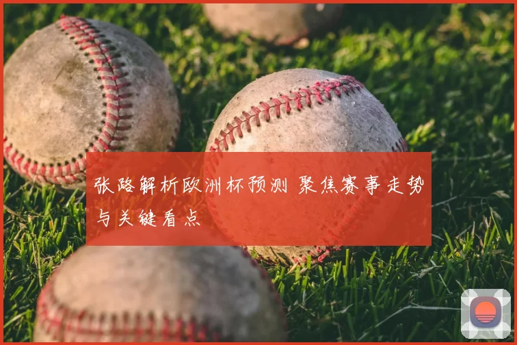 张路解析欧洲杯预测 聚焦赛事走势与关键看点