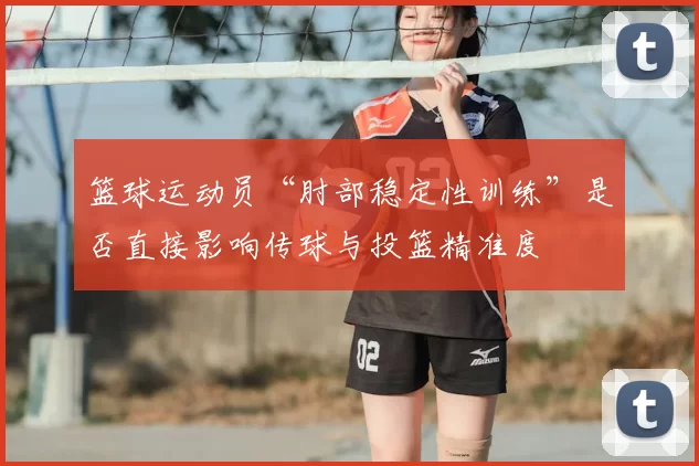 篮球运动员“肘部稳定性训练”是否直接影响传球与投篮精准度