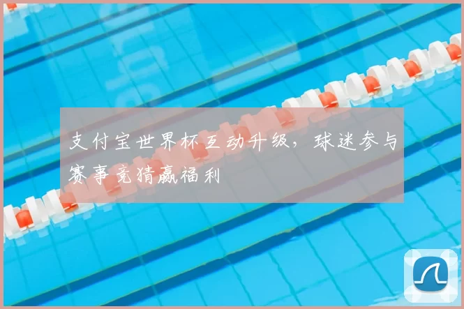 支付宝世界杯互动升级,球迷参与赛事竞猜赢福利