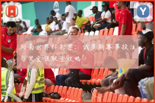 网易世界杯彩票:俄罗斯赛事投注与奖金领取全攻略