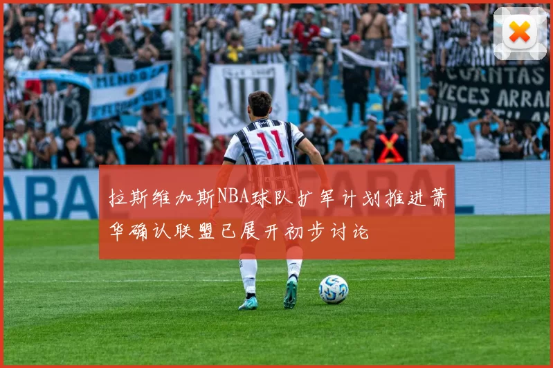 拉斯维加斯NBA球队扩军计划推进萧华确认联盟已展开初步讨论