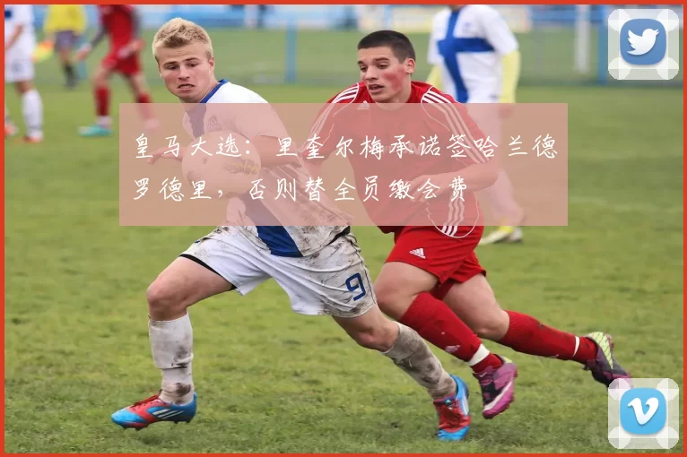 皇马大选:里奎尔梅承诺签哈兰德罗德里,否则替全员缴会费