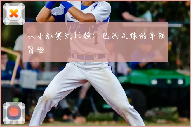 从小组赛到16强:巴西足球的华丽冒险
