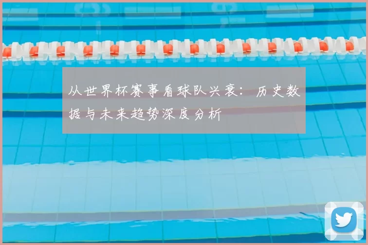 从世界杯赛事看球队兴衰:历史数据与未来趋势深度分析