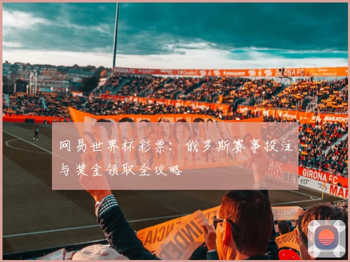 网易世界杯彩票:俄罗斯赛事投注与奖金领取全攻略