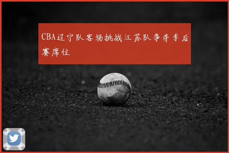 CBA辽宁队客场挑战江苏队争夺季后赛席位
