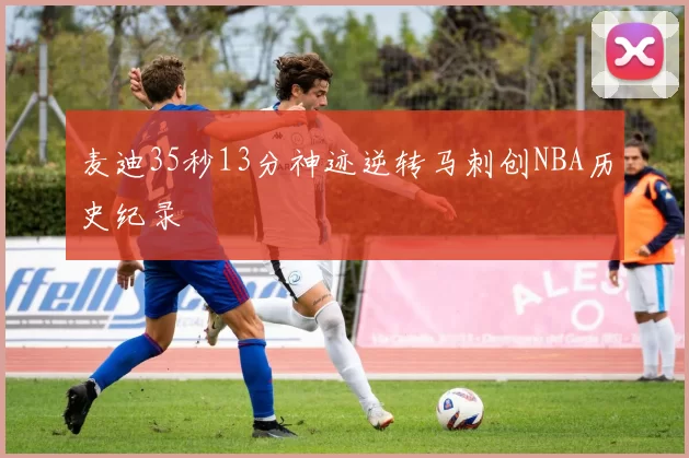 麦迪35秒13分神迹逆转马刺创NBA历史纪录