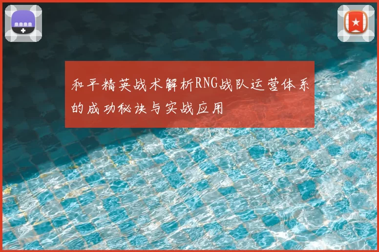 和平精英战术解析RNG战队运营体系的成功秘诀与实战应用