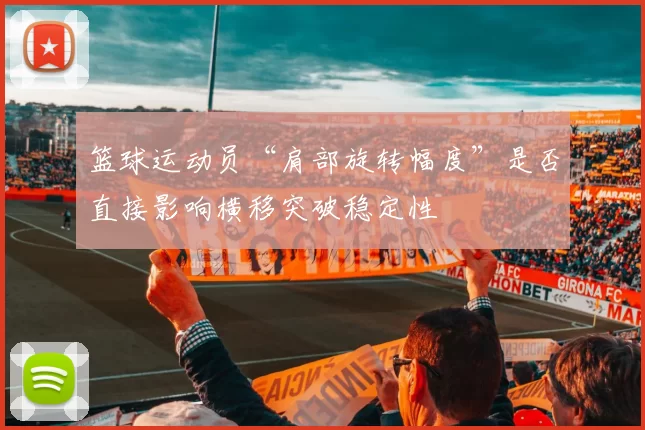 篮球运动员“肩部旋转幅度”是否直接影响横移突破稳定性