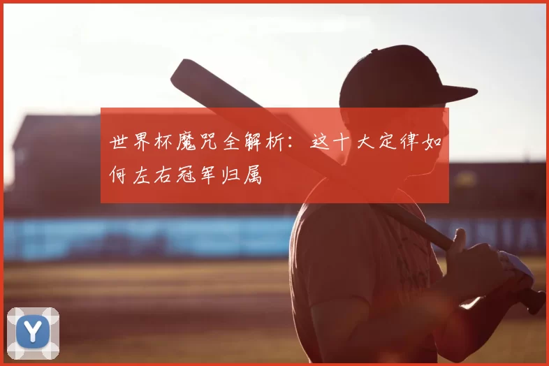 世界杯魔咒全解析:这十大定律如何左右冠军归属