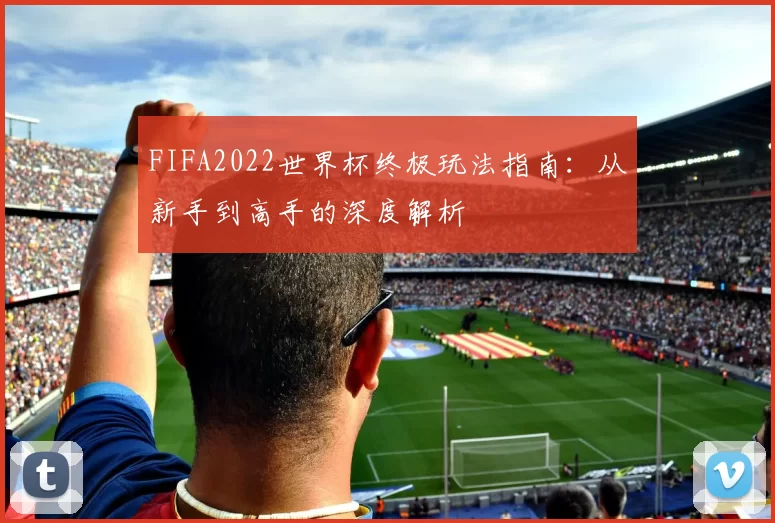 FIFA2022世界杯终极玩法指南：从新手到高手的深度解析