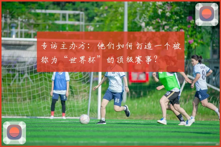 专访主办方：他们如何打造一个被称为“世界杯”的顶级赛事？