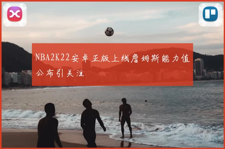 NBA2K22安卓正版上线詹姆斯能力值公布引关注