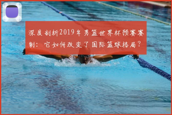 深度剖析2019年男篮世界杯预赛赛制:它如何改变了国际篮球格局?