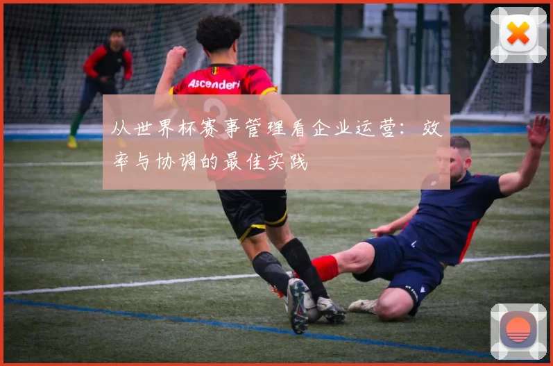 从世界杯赛事管理看企业运营:效率与协调的最佳实践