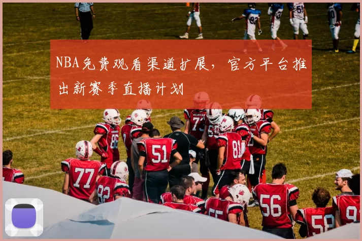 NBA免费观看渠道扩展,官方平台推出新赛季直播计划
