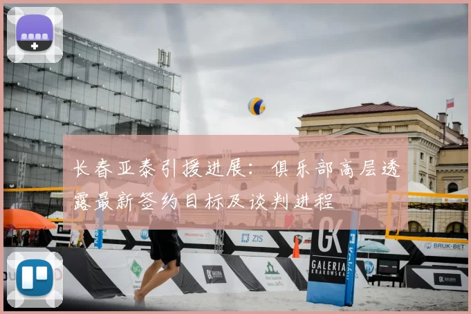 长春亚泰引援进展：俱乐部高层透露最新签约目标及谈判进程
