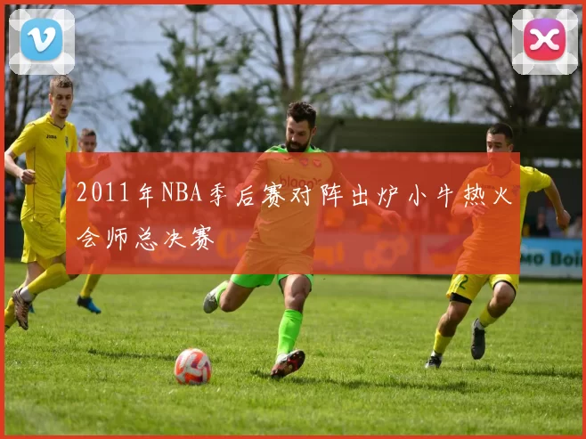 2011年NBA季后赛对阵出炉小牛热火会师总决赛