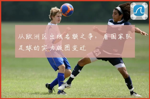 从欧洲区出线名额之争,看国家队足球的实力版图变迁