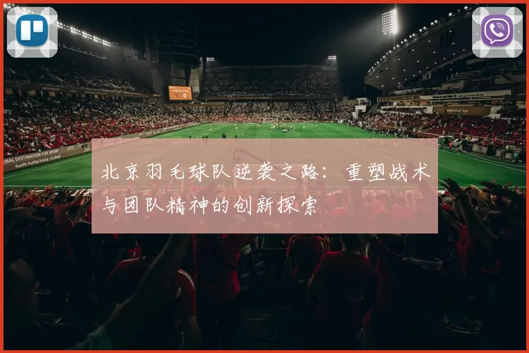 北京羽毛球队逆袭之路:重塑战术与团队精神的创新探索